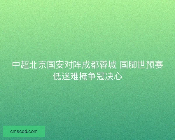 中超北京国安对阵成都蓉城 国脚世预赛低迷难掩争冠决心