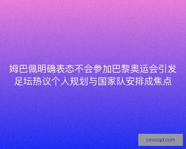 姆巴佩明确表态不会参加巴黎奥运会引发足坛热议个人规划与国家队安排成焦点 姆巴佩明确表态不会参加巴黎奥运会引发足坛热议个人规划与国家队安排成焦点