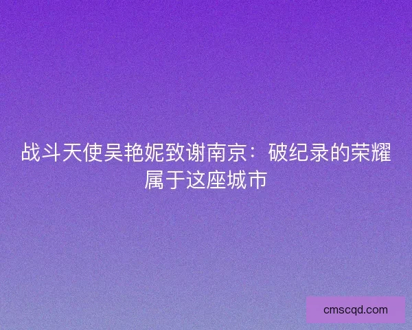 战斗天使吴艳妮致谢南京：破纪录的荣耀属于这座城市