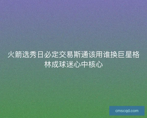 火箭选秀日必定交易斯通该用谁换巨星格林成球迷心中核心