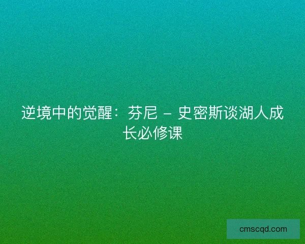 逆境中的觉醒：芬尼 - 史密斯谈湖人成长必修课