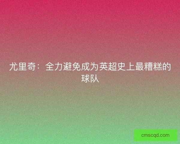 尤里奇：全力避免成为英超史上最糟糕的球队