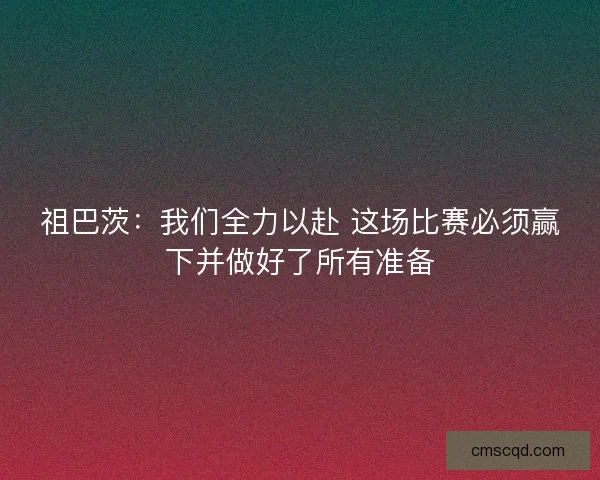 祖巴茨：我们全力以赴 这场比赛必须赢下并做好了所有准备