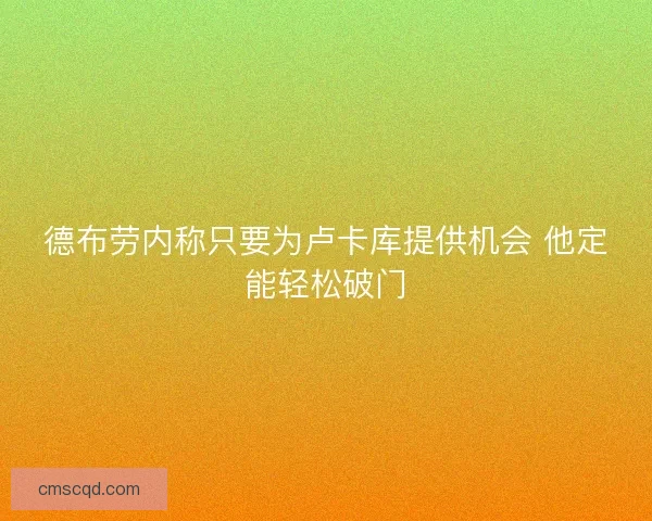 德布劳内称只要为卢卡库提供机会 他定能轻松破门