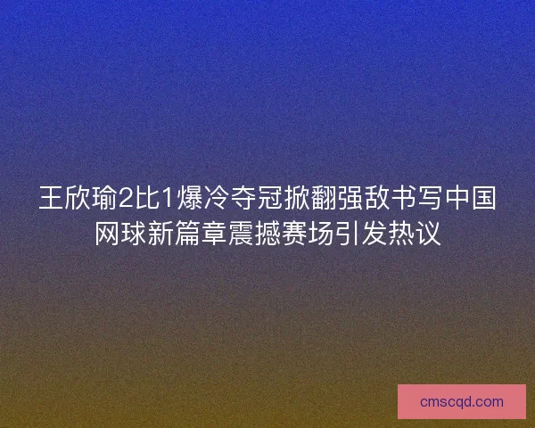 王欣瑜2比1爆冷夺冠掀翻强敌书写中国网球新篇章震撼赛场引发热议 王欣瑜2比1爆冷夺冠掀翻强敌书写中国网球新篇章震撼赛场引发热议