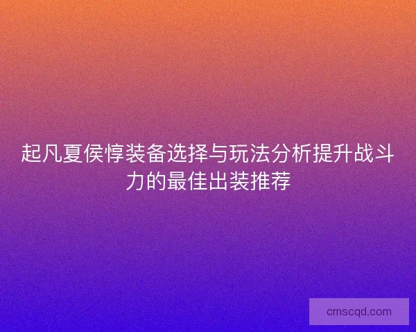 起凡夏侯惇装备选择与玩法分析提升战斗力的最佳出装推荐 起凡夏侯惇装备选择与玩法分析提升战斗力的最佳出装推荐