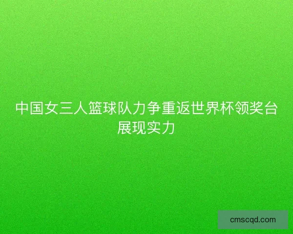 中国女三人篮球队力争重返世界杯领奖台展现实力 中国女三人篮球队力争重返世界杯领奖台展现实力
