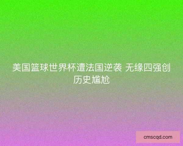 美国篮球世界杯遭法国逆袭 无缘四强创历史尴尬