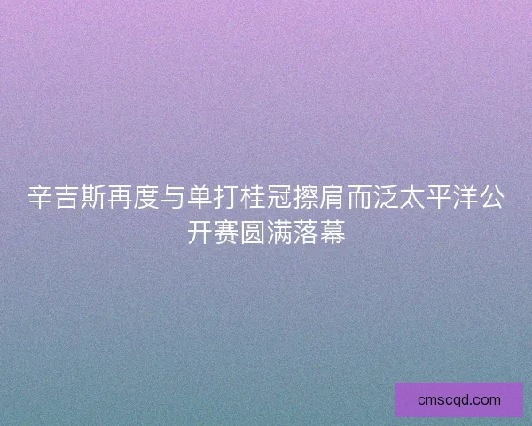 辛吉斯再度与单打桂冠擦肩而泛太平洋公开赛圆满落幕 辛吉斯再度与单打桂冠擦肩而泛太平洋公开赛圆满落幕