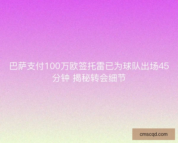 巴萨支付100万欧签托雷已为球队出场45分钟 揭秘转会细节 巴萨支付100万欧签托雷已为球队出场45分钟 揭秘转会细节