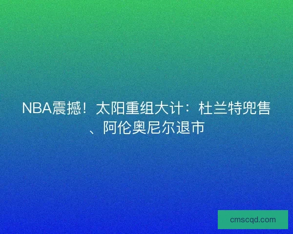 NBA震撼！太阳重组大计：杜兰特兜售、阿伦奥尼尔退市