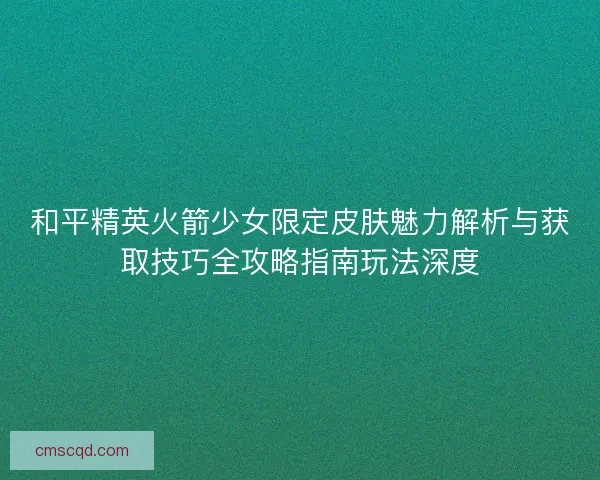 和平精英火箭少女限定皮肤魅力解析与获取技巧全攻略指南玩法深度