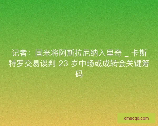 记者：国米将阿斯拉尼纳入里奇 _ 卡斯特罗交易谈判 23 岁中场或成转会关键筹码