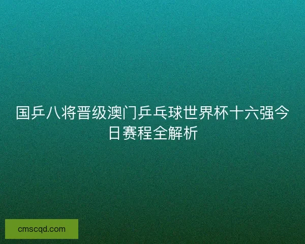 国乒八将晋级澳门乒乓球世界杯十六强今日赛程全解析