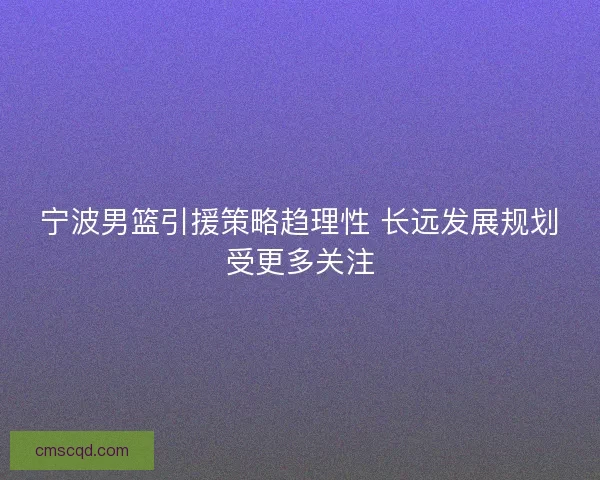 宁波男篮引援策略趋理性 长远发展规划受更多关注 宁波男篮引援策略趋理性 长远发展规划受更多关注