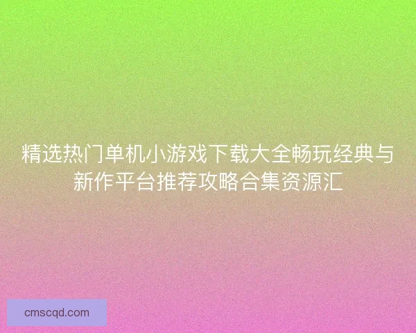 精选热门单机小游戏下载大全畅玩经典与新作平台推荐攻略合集资源汇 精选热门单机小游戏下载大全畅玩经典与新作平台推荐攻略合集资源汇