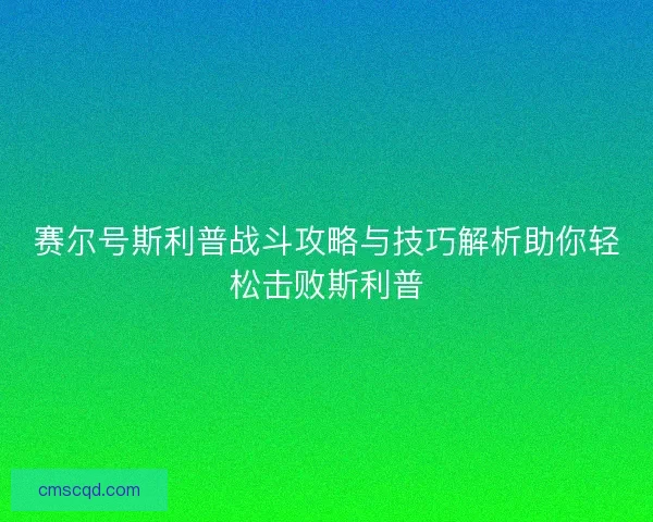 赛尔号斯利普战斗攻略与技巧解析助你轻松击败斯利普 赛尔号斯利普战斗攻略与技巧解析助你轻松击败斯利普