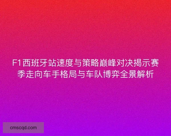 F1西班牙站速度与策略巅峰对决揭示赛季走向车手格局与车队博弈全景解析 F1西班牙站速度与策略巅峰对决揭示赛季走向车手格局与车队博弈全景解析