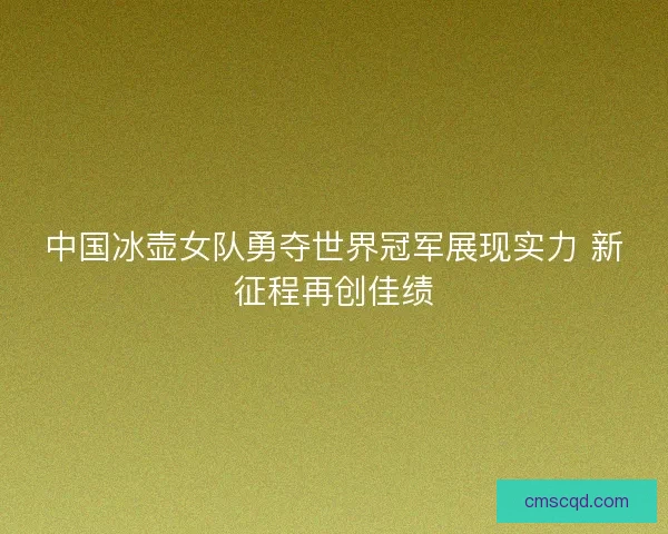 中国冰壶女队勇夺世界冠军展现实力 新征程再创佳绩 中国冰壶女队勇夺世界冠军展现实力 新征程再创佳绩