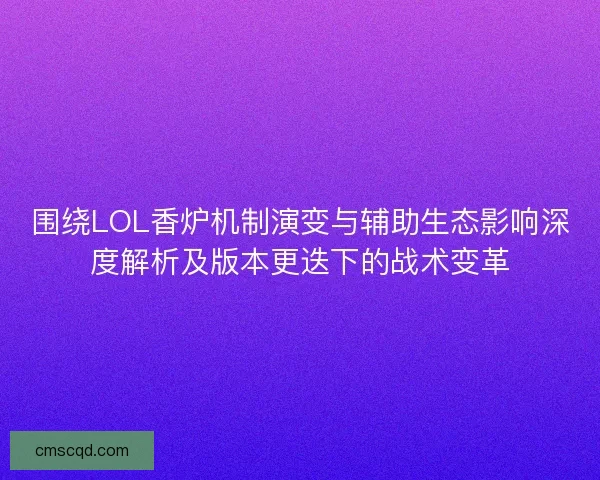 围绕LOL香炉机制演变与辅助生态影响深度解析及版本更迭下的战术变革 围绕LOL香炉机制演变与辅助生态影响深度解析及版本更迭下的战术变革