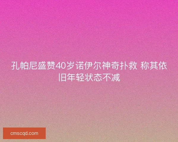 孔帕尼盛赞40岁诺伊尔神奇扑救 称其依旧年轻状态不减 孔帕尼盛赞40岁诺伊尔神奇扑救 称其依旧年轻状态不减