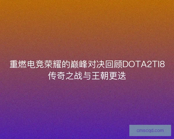 重燃电竞荣耀的巅峰对决回顾DOTA2TI8传奇之战与王朝更迭