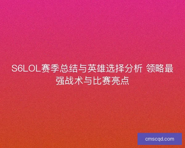 S6LOL赛季总结与英雄选择分析 领略最强战术与比赛亮点