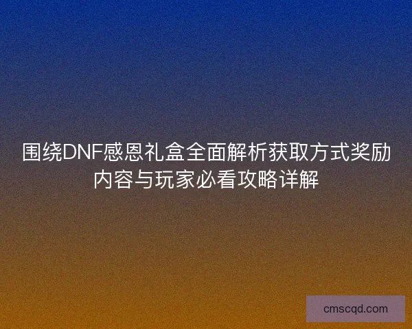 围绕DNF感恩礼盒全面解析获取方式奖励内容与玩家必看攻略详解 围绕DNF感恩礼盒全面解析获取方式奖励内容与玩家必看攻略详解