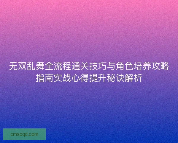 无双乱舞全流程通关技巧与角色培养攻略指南实战心得提升秘诀解析