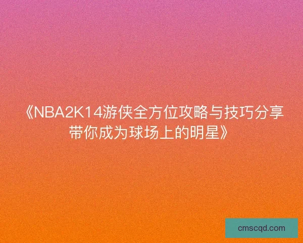 《NBA2K14游侠全方位攻略与技巧分享带你成为球场上的明星》 《NBA2K14游侠全方位攻略与技巧分享带你成为球场上的明星》