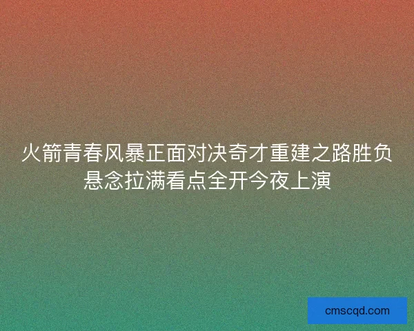 火箭青春风暴正面对决奇才重建之路胜负悬念拉满看点全开今夜上演 火箭青春风暴正面对决奇才重建之路胜负悬念拉满看点全开今夜上演