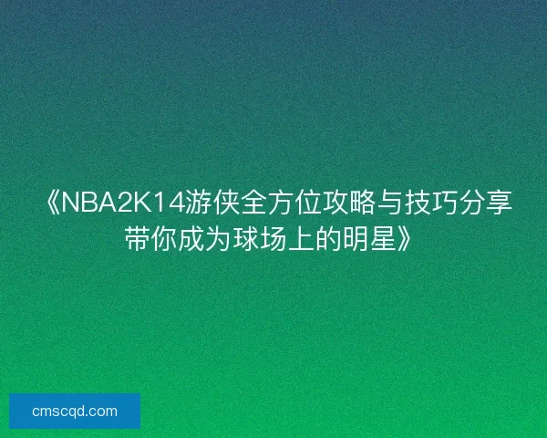 《NBA2K14游侠全方位攻略与技巧分享带你成为球场上的明星》