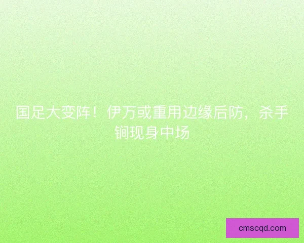 国足大变阵！伊万或重用边缘后防，杀手锏现身中场