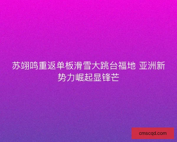 苏翊鸣重返单板滑雪大跳台福地 亚洲新势力崛起显锋芒