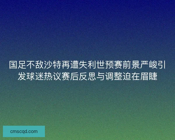 国足不敌沙特再遭失利世预赛前景严峻引发球迷热议赛后反思与调整迫在眉睫 国足不敌沙特再遭失利世预赛前景严峻引发球迷热议赛后反思与调整迫在眉睫