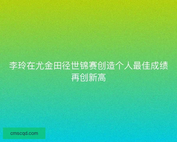 李玲在尤金田径世锦赛创造个人最佳成绩再创新高 李玲在尤金田径世锦赛创造个人最佳成绩再创新高