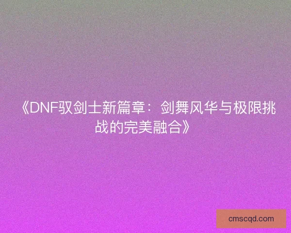 《DNF驭剑士新篇章：剑舞风华与极限挑战的完美融合》