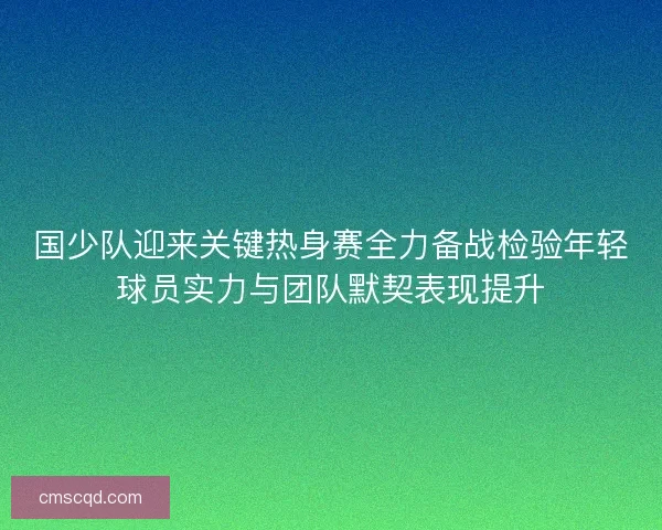 国少队迎来关键热身赛全力备战检验年轻球员实力与团队默契表现提升 国少队迎来关键热身赛全力备战检验年轻球员实力与团队默契表现提升