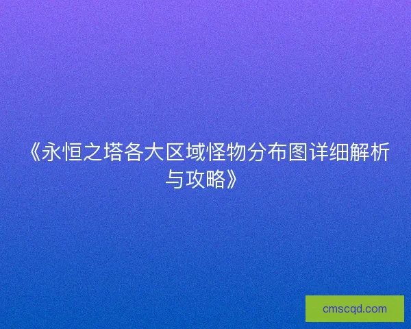 《永恒之塔各大区域怪物分布图详细解析与攻略》 《永恒之塔各大区域怪物分布图详细解析与攻略》