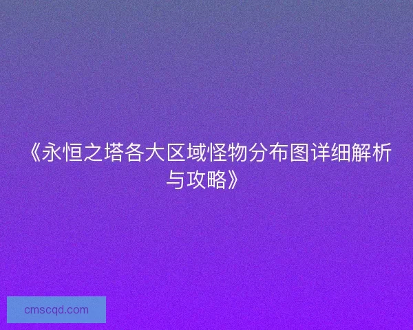 《永恒之塔各大区域怪物分布图详细解析与攻略》 《永恒之塔各大区域怪物分布图详细解析与攻略》