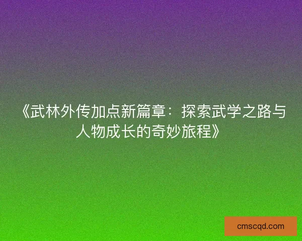 《武林外传加点新篇章:探索武学之路与人物成长的奇妙旅程》 《武林外传加点新篇章:探索武学之路与人物成长的奇妙旅程》