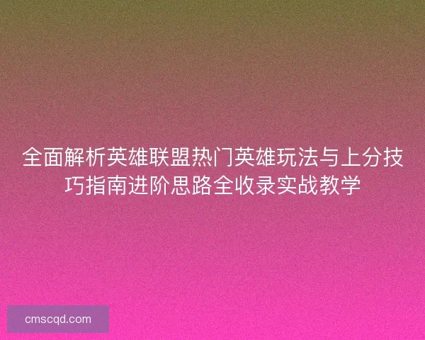 全面解析英雄联盟热门英雄玩法与上分技巧指南进阶思路全收录实战教学 全面解析英雄联盟热门英雄玩法与上分技巧指南进阶思路全收录实战教学