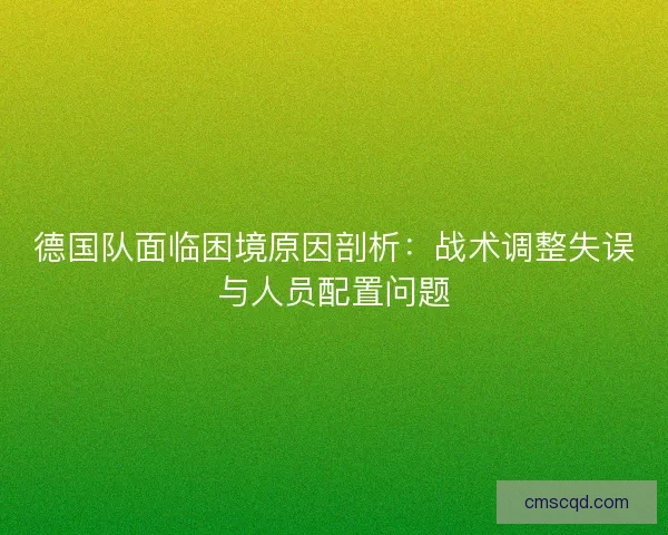 德国队面临困境原因剖析:战术调整失误与人员配置问题 德国队面临困境原因剖析:战术调整失误与人员配置问题
